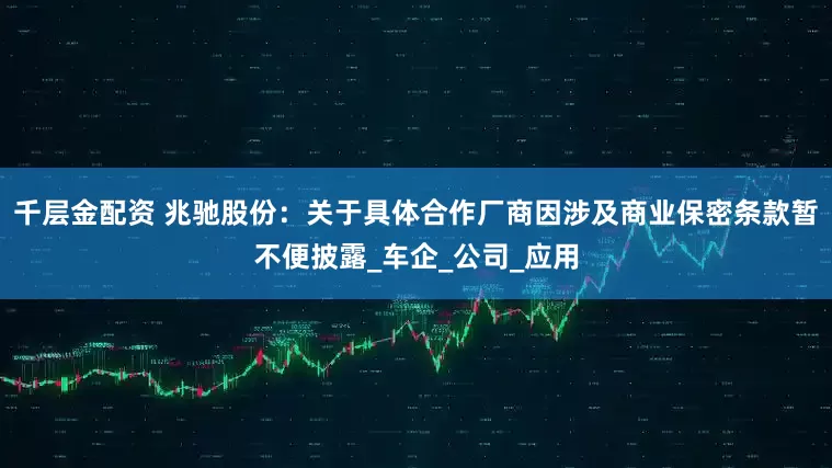 千层金配资 兆驰股份：关于具体合作厂商因涉及商业保密条款暂不便披露_车企_公司_应用