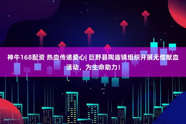 神牛168配资 热血传递爱心| 巨野县陶庙镇组织开展无偿献血活动，为生命助力！