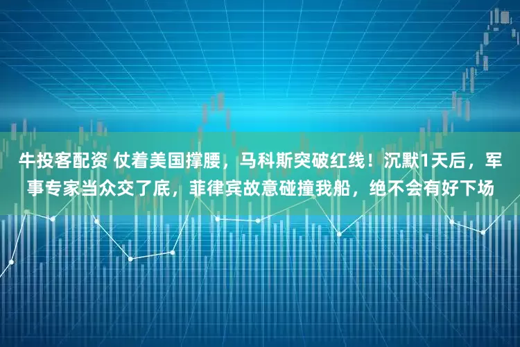 牛投客配资 仗着美国撑腰，马科斯突破红线！沉默1天后，军事专家当众交了底，菲律宾故意碰撞我船，绝不会有好下场