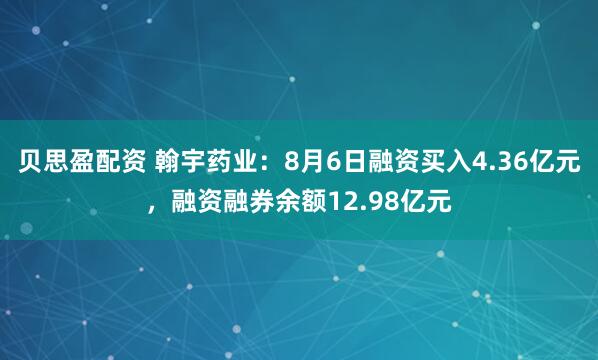 贝思盈配资 翰宇药业：8月6日融资买入4.36亿元，融资融券余额12.98亿元