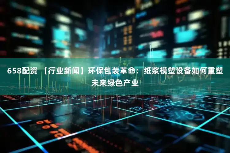658配资 【行业新闻】环保包装革命：纸浆模塑设备如何重塑未来绿色产业