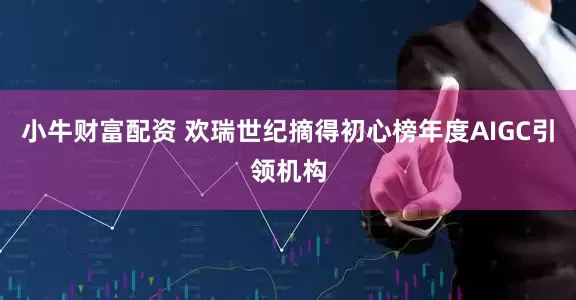 小牛财富配资 欢瑞世纪摘得初心榜年度AIGC引领机构