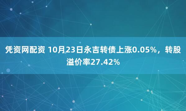 凭资网配资 10月23日永吉转债上涨0.05%，转股溢价率27.42%