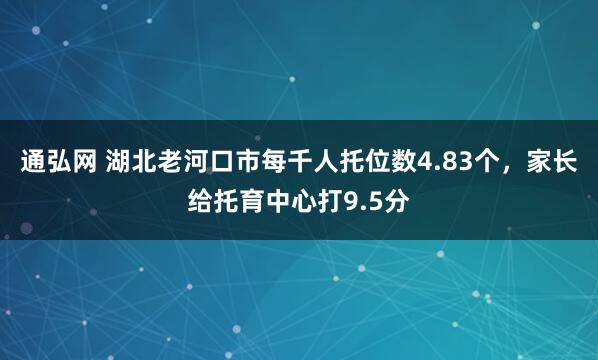通弘网 湖北老河口市每千人托位数4.83个，家长给托育中心打9.5分
