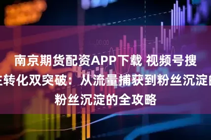 南京期货配资APP下载 视频号搜索与关注转化双突破：从流量捕获到粉丝沉淀的全攻略