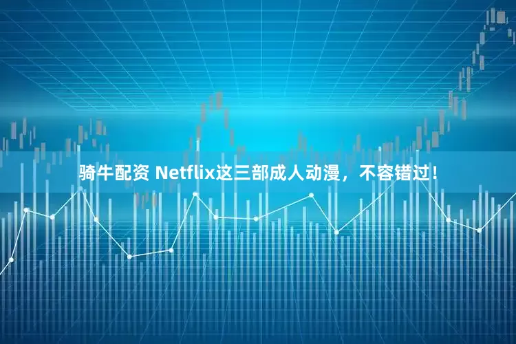 骑牛配资 Netflix这三部成人动漫，不容错过！