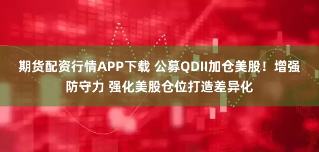期货配资行情APP下载 公募QDII加仓美股！增强防守力 强化美股仓位打造差异化