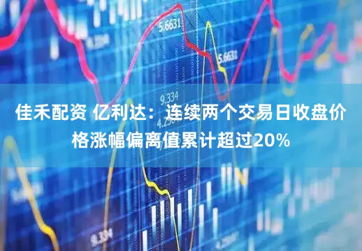 佳禾配资 亿利达：连续两个交易日收盘价格涨幅偏离值累计超过20%