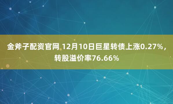 金斧子配资官网 12月10日巨星转债上涨0.27%，转股溢价率76.66%