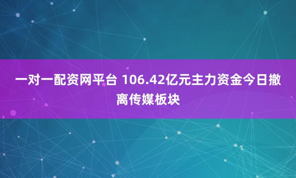 一对一配资网平台 106.42亿元主力资金今日撤离传媒板块