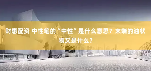 财惠配资 中性笔的“中性”是什么意思？末端的油状物又是什么？