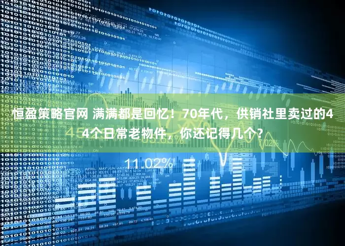 恒盈策略官网 满满都是回忆！70年代，供销社里卖过的44个日常老物件，你还记得几个？