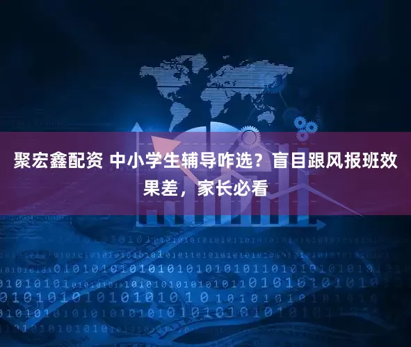 聚宏鑫配资 中小学生辅导咋选？盲目跟风报班效果差，家长必看