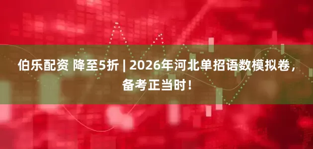 伯乐配资 降至5折 | 2026年河北单招语数模拟卷，备考正当时！
